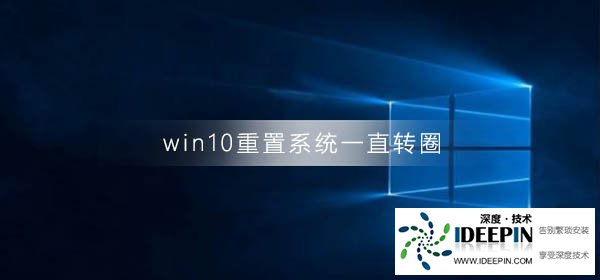 Win10重置系统一直转圈怎么办？Win10重置系统一直转圈的解决方法